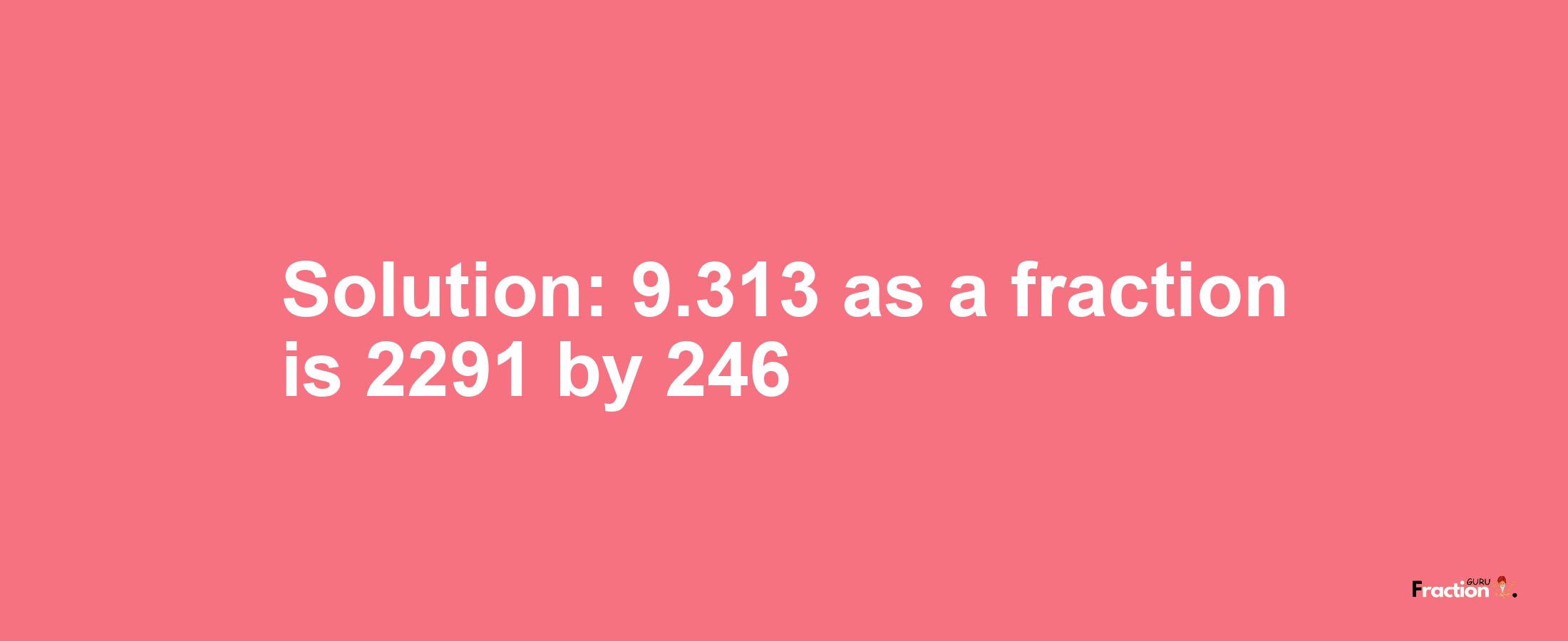 Solution:9.313 as a fraction is 2291/246